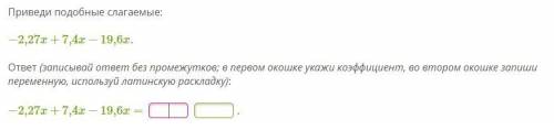 Приведи подобные слагаемые: −2,27x+7,4x−19,6x. ответ (записывай ответ без промежутков; в первом окош