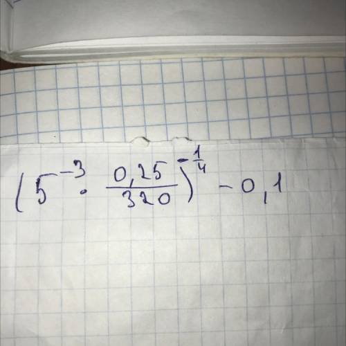 Вычислите: (5^-3 * 0,25/320)^-1/4 -0,1