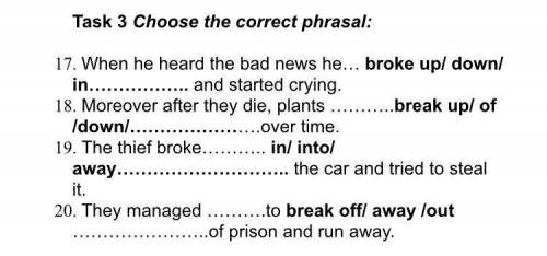 Task 3 Choose the correct phrasal: 17. When he heard the bad news he… broke up/ down/ in…………….. and