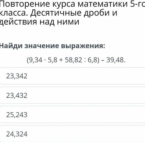 Найди значение выражения: (9,34 *5,8 +58,82 :6,8) - 39,48.23,34223,43225,24324,324​