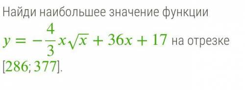 Найди наибольшее значение функции =−43‾‾√+36+17 на отрезке [286; 377].