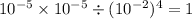 10 { }^{ - 5} \times 10 {}^{ - 5} \div (10 { }^{ - 2} ) {}^{4} = 1