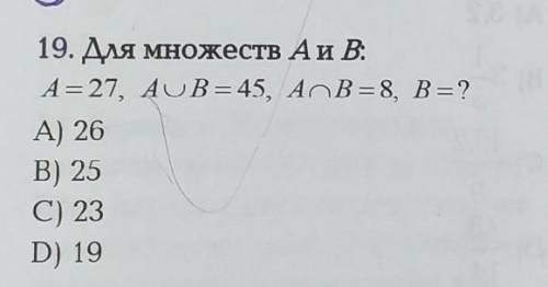 19. Для множеств Аи В: А = 27, AUB = 45, A^ B = 8, B = ? А) 26В) 25C) 23D) 19P.S посмотрите на фото.