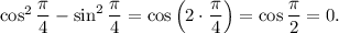 \cos^{2} \dfrac{\pi}{4} - \sin^{2} \dfrac{\pi}{4} = \cos \left(2 \cdot \dfrac{\pi }{4} \right) = \cos \dfrac{\pi }{2} = 0.