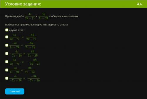 Приведи дроби 4z2k−7z и 8k7z−2k к общему знаменателю. Выбери все правильные варианты (вариант) ответ