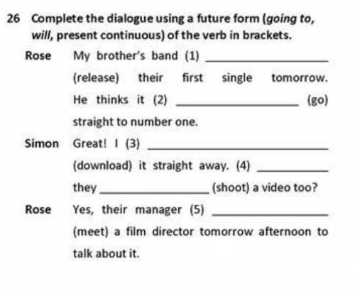 26 Complete the dialogue using a future form (going to, will, present continuous) of the verb in bra