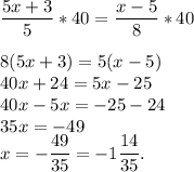 \dfrac{5x+3}{5}*40 =\dfrac{x-5}{8}*408(5x+3)=5(x-5)\\40x+24=5x-25\\40x-5x=-25-24\\35x=-49\\x=-\dfrac{49}{35} = -1 \dfrac{14}{35}.