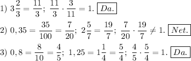 1)\ 3\dfrac{2}{3} =\dfrac{11}{3};\ \dfrac{11}{3}\cdot\dfrac{3}{11}=1.\ \boxed{Da.}2)\ 0,35=\dfrac{35}{100}=\dfrac{7}{20};\ 2\dfrac{5}{7}=\dfrac{19}{7};\ \dfrac{7}{20}\cdot\dfrac{19}{7}\neq 1.\ \boxed{Net.}3)\ 0,8=\dfrac{8}{10}=\dfrac{4}{5};\ 1,25=1\dfrac{1}{4}=\dfrac{5}{4};\ \dfrac{4}{5}\cdot\dfrac{5}{4}=1.\ \boxed{Da.}