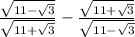 \frac{ \sqrt{11 - \sqrt{3} } }{ \sqrt{11 + \sqrt{3} } } - \frac{ \sqrt{11 + \sqrt{3} } }{ \sqrt{11 - \sqrt{3} } }