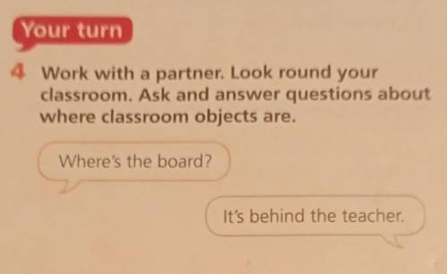 Your turn 4 Work with a partner. Look round your classroom. Ask and answer questions about where cla