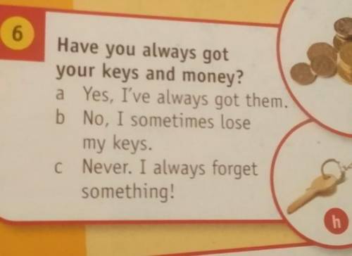 6 Have you always got your keys and money? a Yes, I've always got them. b No, I sometimes lose g my