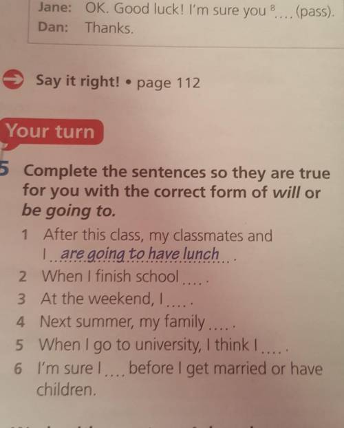 Complete the sentences so they are true for you with the correct form of will or be going to.