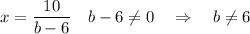 \displaystyle x = \frac{10}{b-6} \quad b-6\neq 0 \quad \Rightarrow \quad b\neq 6