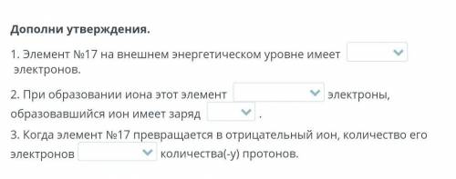 Дополни утверждения. 1. Элемент №17 на внешнем энергетическом уровне имеет электронов. 2. При образо