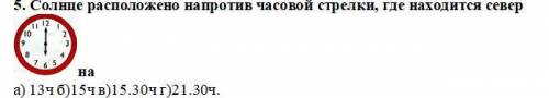 5. Солнце расположено напротив часовой стрелки, где находится север на а) 13ч б)15ч в)15.30ч г)21.30