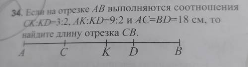 34. Если на отрезке АВ выполняются соотношения СК:KD=3:2, АК:KD=9:2 и AC=BD=18 см, то найдите длину