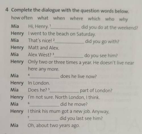 4 Complete the dialogue with the question words below. how often what when where which who why Mia H