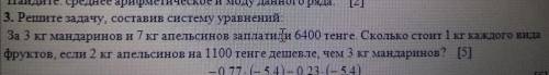 3.Решите задачу составив систему уравнений: За 3 кг мандаринов и 7 кг апельсинов заплатили 6400 тенг