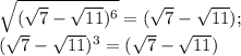 \sqrt{ (\sqrt{7} - \sqrt{11})^6} = (\sqrt{ 7} - \sqrt{11});\\(\sqrt{ 7} - \sqrt{11})^3=(\sqrt{ 7} - \sqrt{11})
