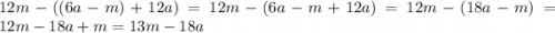 12m - ((6a - m) + 12a) =12m - (6a - m + 12a) = 12m - (18a - m) = 12m - 18a + m = 13m - 18a