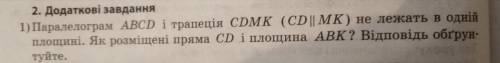 1) Паралелограм ABCD і трапеція CDMK(CD паралельна MK) не лежать в одній площині. Як розміщені пряма