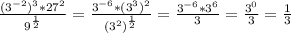 \frac{(3^{-2})^{3}*27^{2} }{9^{\frac{1}{2} } }=\frac{3^{-6}*(3^{3}) ^{2} }{(3^{2}) ^{\frac{1}{2} } } =\frac{3^{-6}*3^{6} }{3} =\frac{3^{0} }{3} =\frac{1}{3}