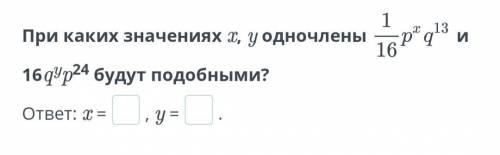 При каких значениях х, у одночлены 1/16 * p ^ x * q ^ 13 * n 16q ^ y * p ^ 24 будут подобными? ответ