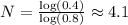N = \frac{\log (0.4)}{\log (0.8)} \approx 4.1