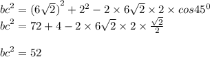 {bc}^{2} = {(6 \sqrt{2})}^{2} + {2}^{2} - 2 \times 6 \sqrt{2} \times 2 \times cos {45}^{0} \\ {bc}^{2} = 72 + 4 - 2 \times 6 \sqrt{2} \times 2 \times \frac{ \sqrt{2} }{2} \\ \\ {bc}^{2} = 52