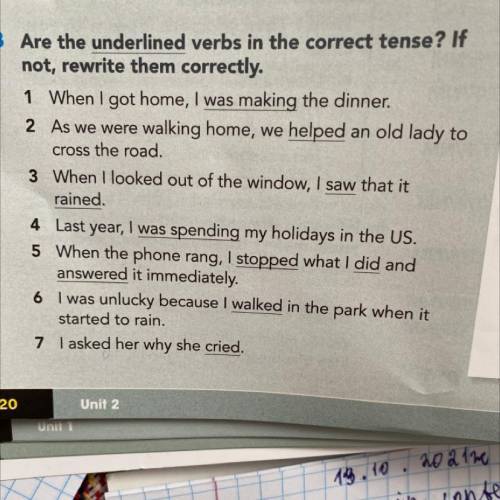 Are the underlined verbs in the correct tense? If not, rewrite them correctly. 1 When I got home, I