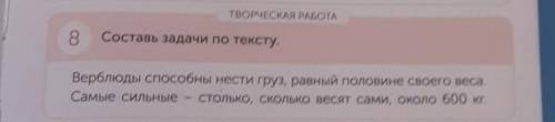 ТВОРЧЕСКАЯ РАБОТА 8 Составь задачи по тексту. Верблюды нести груз. равный половине своего веса Самые