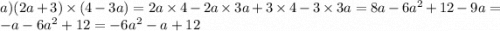a)(2a + 3) \times (4 - 3a) = 2a \times 4 - 2a \times 3a + 3 \times 4 - 3 \times 3a = 8a - 6a {}^{2} + 12 - 9a = - a - 6a {}^{2} + 12 = - 6a {}^{2} - a + 12