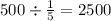 500 \div \frac{1}{5} = 2500