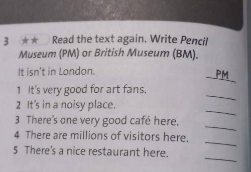 ce and PM 3 ** Read the text again. Write Pencil Museum (PM) or British Museum (BM). It isn't in Lon