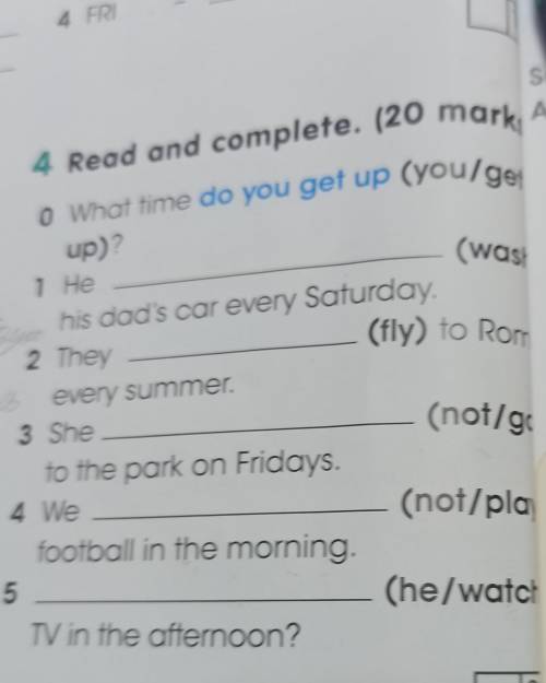 marks Aizh 4 Read and complete. (20 o what time do you get up (you/get (wash up)? 1 Не his dad's car