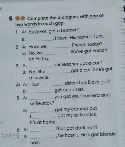 * 5 Complete the dialogues with one or two words in each gap. 1 A: Have you got a brother? B: ...I