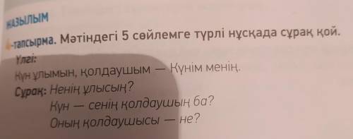 ЖАЗЫЛЫМ 4-тапсырма. Мәтіндегі 5 сөйлемге түрлі нұсқада сұрақ қой. Үлгі: Күн ұлымын, қолдаушым — Күні