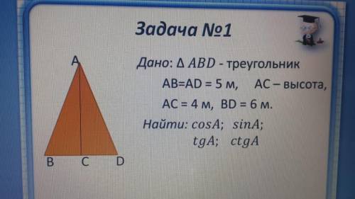 Задача No1 Дано: Δ ABD - треугольник AB=AD = 5 м, - высота, AC = 4 м, BD = 6 м. Найти: cosA; sinA;