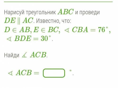 Нарисуй треугольник ABC и проведи DE ∥ AC. Известно, что: D∈AB,E∈BC, ∢CBA=76°, ∢BDE=30°.