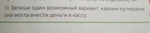 6) Запиши один возможный вариант, какили купюрами она могла внести деньги в кассу.