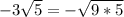 -3\sqrt{5} =-\sqrt{9*5}