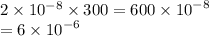 2 \times 10 {}^{ - 8} \times 300 = 600 \times {10}^{ - 8} \\ = 6 \times {10}^{ - 6}