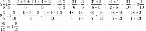 \displaystyle 5\frac{1}{6}Ж1\frac{2}{3}=\frac{5*6+1}{6}Ж\frac{1*3+2}{3}=\frac{31}{6}Ж\frac{5}{3}=\frac{31}{6}*\frac{3}{5}=\frac{31*3}{6*5}=\frac{31*1}{2*5}=\frac{31}{10}=3\frac{1}{10}9\frac{3}{5}:1\frac{3}{10}=\frac{9*5+3}{5}:\frac{1*10+3}{10}=\frac{48}{5}:\frac{13}{10}=\frac{48}{5}*\frac{10}{13}=\frac{48*10}{5*13}=\frac{48*2}{1*13}= \frac{96}{13}=7\frac{5}{13}