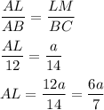 \displaystyle \frac{AL}{AB}=\frac{LM}{BC}frac{AL}{12}=\frac{a}{14}AL = \frac{12a}{14}=\frac{6a}{7}