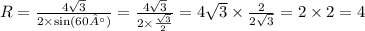 R = \frac{4 \sqrt{3} }{2 \times \sin(60°) } = \frac{4 \sqrt{3} }{2 \times \frac{ \sqrt{3} }{2} } = 4 \sqrt{3} \times \frac{2}{2 \sqrt{3} } = 2 \times 2 = 4