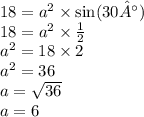 18 = {a}^{2} \times \sin(30°) \\ 18 = {a}^{2} \times \frac{1}{2} \\ {a}^{2} = 18 \times 2 \\ {a}^{2} = 36 \\ a = \sqrt{36} \\ a = 6