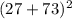 (27 + 73)^{2}