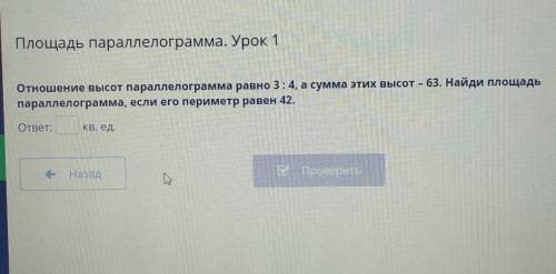 Отношение высот параллелограмма равно 3:4, а сумма этих высот - 63. Найди площадь параллелограмма, е