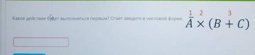 1 2 3 Какое действие будет выполняться первым? ответ введите в числовой форме. A x (B+C)