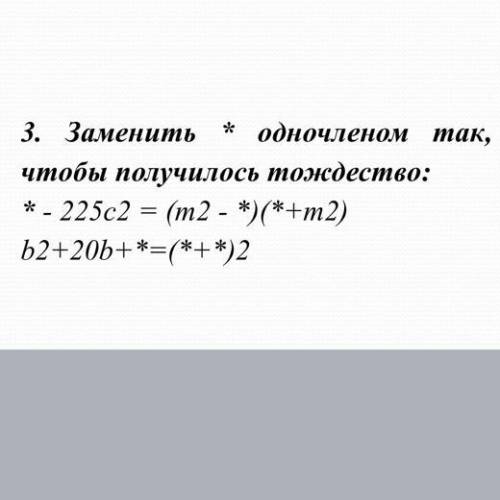 3. Заменить * одночленом так, чтобы получилось тождество: * - 225c2 = (m2 - *)(*+m2) b2+20b+*=(*+*)2